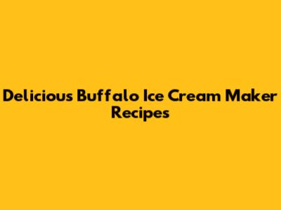 Delicious Buffalo Ice Cream Maker Recipes