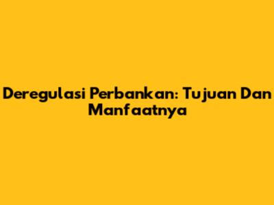 Deregulasi Perbankan: Tujuan Dan Manfaatnya