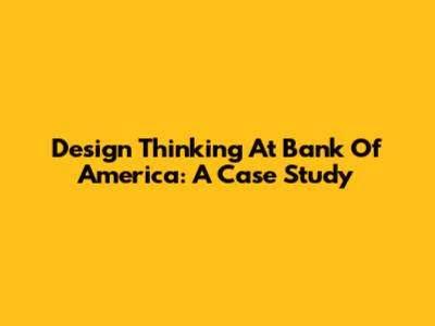 Design Thinking At Bank Of America: A Case Study