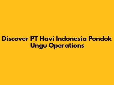 Discover PT Havi Indonesia Pondok Ungu Operations