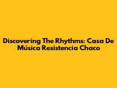 Discovering The Rhythms: Casa De Música Resistencia Chaco