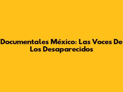 Documentales México: Las Voces De Los Desaparecidos