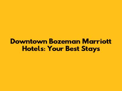 Downtown Bozeman Marriott Hotels: Your Best Stays