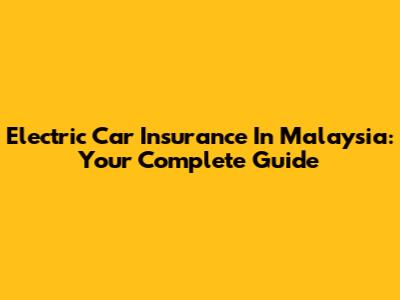 Electric Car Insurance In Malaysia: Your Complete Guide