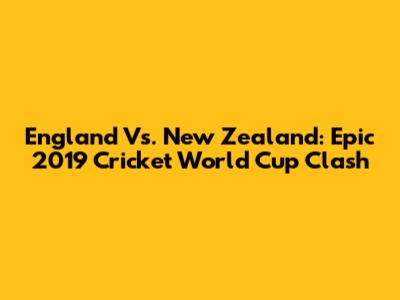 England Vs. New Zealand: Epic 2019 Cricket World Cup Clash