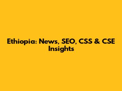 Ethiopia: News, SEO, CSS & CSE Insights