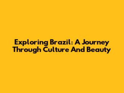 Exploring Brazil: A Journey Through Culture And Beauty