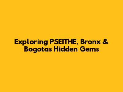 Exploring PSEITHE, Bronx & Bogota's Hidden Gems