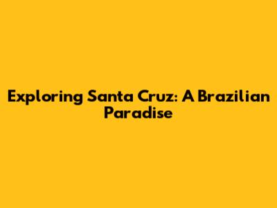 Exploring Santa Cruz: A Brazilian Paradise