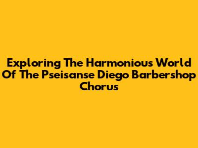 Exploring The Harmonious World Of The Pseisanse Diego Barbershop Chorus