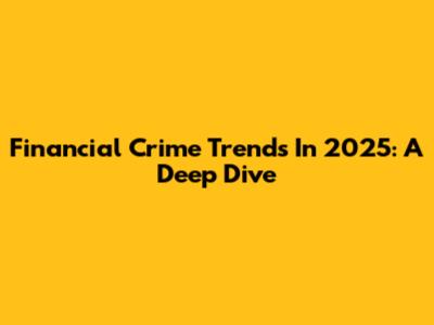 Financial Crime Trends In 2025: A Deep Dive