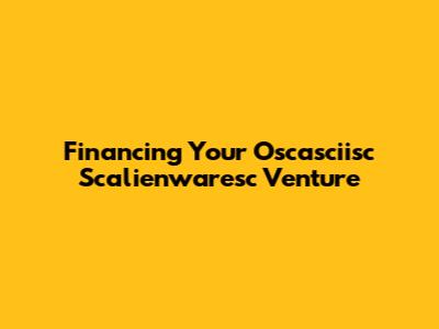 Financing Your Oscasciisc Scalienwaresc Venture