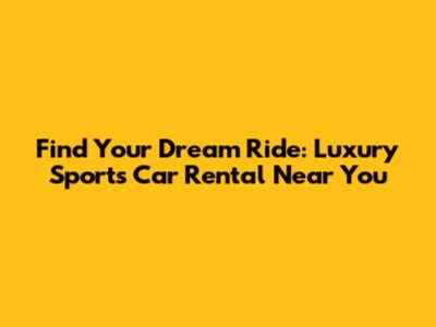 Find Your Dream Ride: Luxury Sports Car Rental Near You