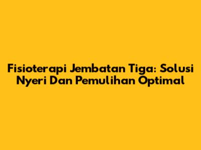 Fisioterapi Jembatan Tiga: Solusi Nyeri Dan Pemulihan Optimal