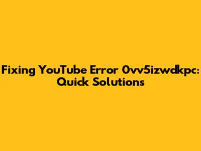 Fixing YouTube Error 0vv5izwdkpc: Quick Solutions