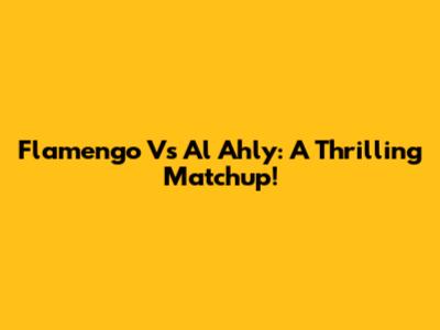 Flamengo Vs Al Ahly: A Thrilling Matchup!
