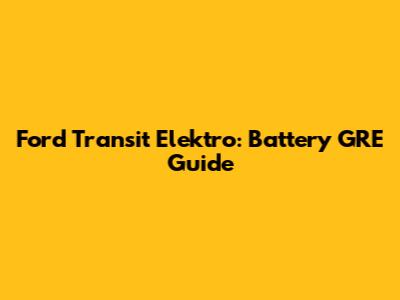 Ford Transit Elektro: Battery GRE Guide