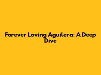 Forever Loving Aguilera: A Deep Dive