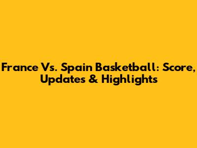 France Vs. Spain Basketball: Score, Updates & Highlights
