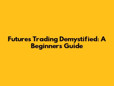 Futures Trading Demystified: A Beginner's Guide