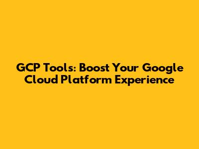 GCP Tools: Boost Your Google Cloud Platform Experience