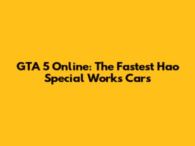 GTA 5 Online: The Fastest Hao Special Works Cars