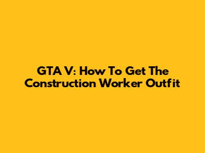 GTA V: How To Get The Construction Worker Outfit