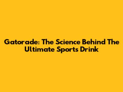 Gatorade: The Science Behind The Ultimate Sports Drink