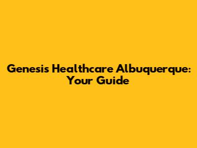 Genesis Healthcare Albuquerque: Your Guide