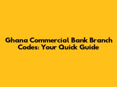 Ghana Commercial Bank Branch Codes: Your Quick Guide