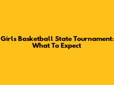 Girls Basketball State Tournament: What To Expect