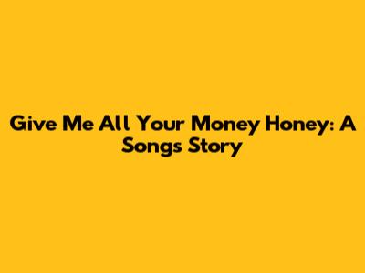 Give Me All Your Money Honey: A Song's Story