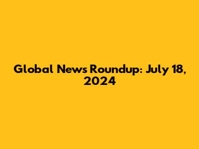 Global News Roundup: July 18, 2024