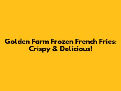 Golden Farm Frozen French Fries: Crispy & Delicious!