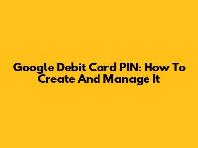 Google Debit Card PIN: How To Create And Manage It
