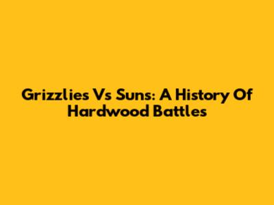 Grizzlies Vs Suns: A History Of Hardwood Battles