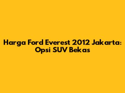 Harga Ford Everest 2012 Jakarta: Opsi SUV Bekas