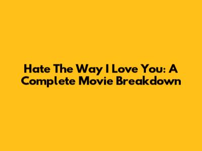 Hate The Way I Love You: A Complete Movie Breakdown