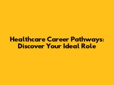 Healthcare Career Pathways: Discover Your Ideal Role