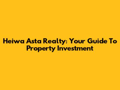 Heiwa Asta Realty: Your Guide To Property Investment