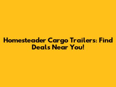 Homesteader Cargo Trailers: Find Deals Near You!