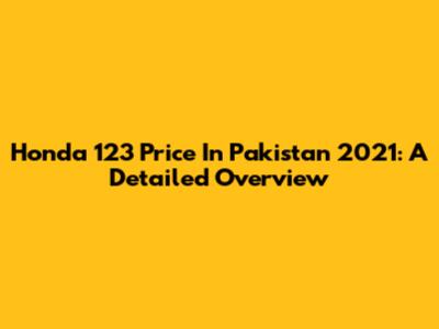 Honda 123 Price In Pakistan 2021: A Detailed Overview