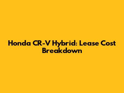 Honda CR-V Hybrid: Lease Cost Breakdown
