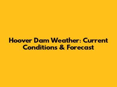 Hoover Dam Weather: Current Conditions & Forecast