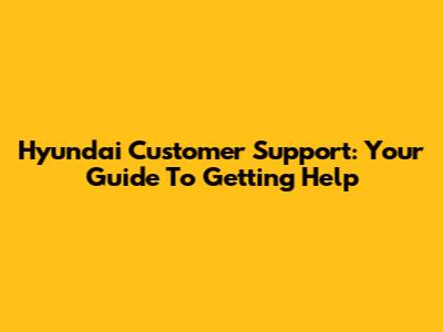 Hyundai Customer Support: Your Guide To Getting Help