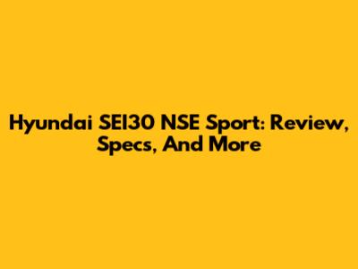 Hyundai SEI30 NSE Sport: Review, Specs, And More