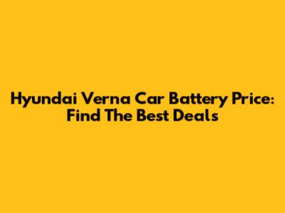 Hyundai Verna Car Battery Price: Find The Best Deals