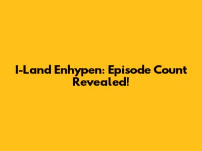 I-Land Enhypen: Episode Count Revealed!