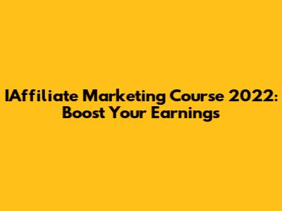 IAffiliate Marketing Course 2022: Boost Your Earnings