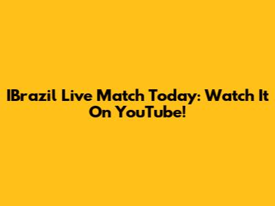 IBrazil Live Match Today: Watch It On YouTube!
